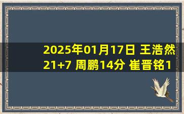 2025年01月17日 王浩然21+7 周鹏14分 崔晋铭17分 深圳6人上双大胜吉林